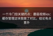 一个冷门但关键的点：蘑菇视频ios：缓存管理这块我做了对比，结论有点意外