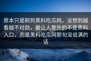 原本只是刷到黑料吃瓜网，没想到越看越不对劲，最让人意外的不是黑料入口，而是黑料吃瓜网那句没说满的话
