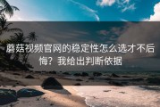 蘑菇视频官网的稳定性怎么选才不后悔？我给出判断依据