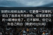 别把91视频当爽片，它更像一次审判，说白了我原本不抱期待，结果被演员的一眼神收拾了，它不解释，但它让你自己明白（顺便对比91网）