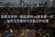 我真没想到…蘑菇视频ios登录那一步，画质与流量居然还能这样处理