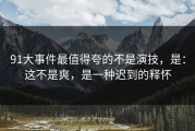91大事件最值得夸的不是演技，是：这不是爽，是一种迟到的释怀