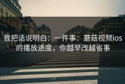 我把话说明白：一件事：蘑菇视频ios的播放进度，你越早改越省事