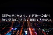 别把91网2当爽片，它更像一次审判，镜头语言的小机关，解释了人物动机