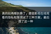 真的别再瞎折腾了，蘑菇影视在线观看的隐私权限我试了三种方案，最后选了这一种