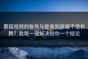 蘑菇视频的账号与登录到底值不值折腾？我用一键解决给你一个结论
