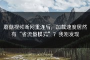 蘑菇视频断网重连后，加载速度居然有“省流量模式”？我刚发现