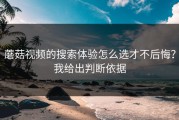 蘑菇视频的搜索体验怎么选才不后悔？我给出判断依据