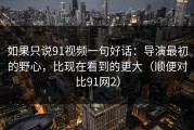 如果只说91视频一句好话：导演最初的野心，比现在看到的更大（顺便对比91网2）
