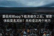 蘑菇视频app下载清缓存之后，搜索体验莫名其妙？先检查这两个地方