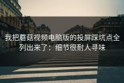 我把蘑菇视频电脑版的投屏踩坑点全列出来了：细节很耐人寻味