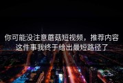 你可能没注意蘑菇短视频，推荐内容这件事我终于给出最短路径了