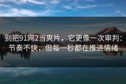 别把91网2当爽片，它更像一次审判：节奏不快，但每一秒都在推进情绪