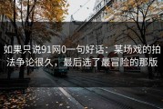 如果只说91网0一句好话：某场戏的拍法争论很久，最后选了最冒险的那版