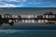 关于91视频，别只看热闹 ｜ 字幕后的那一下，不是彩蛋，是补完