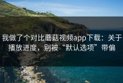 我做了个对比蘑菇视频app下载：关于播放进度，别被“默认选项”带偏