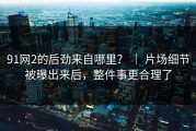91网2的后劲来自哪里？ ｜ 片场细节被曝出来后，整件事更合理了