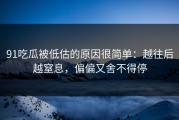 91吃瓜被低估的原因很简单：越往后越窒息，偏偏又舍不得停