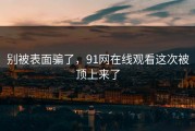 别被表面骗了，91网在线观看这次被顶上来了