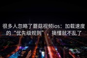 很多人忽略了蘑菇视频ios：加载速度的“优先级规则”，搞懂就不乱了