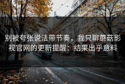 别被夸张说法带节奏，我只聊蘑菇影视官网的更新提醒：结果出乎意料