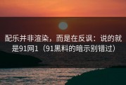 配乐并非渲染，而是在反讽：说的就是91网1（91黑料的暗示别错过）