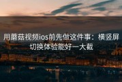 用蘑菇视频ios前先做这件事：横竖屏切换体验能好一大截