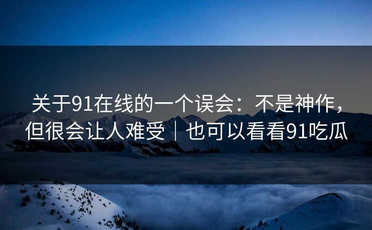 关于91在线的一个误会:不是神作,但很会让人难受|也可以看看91吃瓜 关于91在线的一个误会:不是神作,但很会让人难受|也可以看看91吃瓜