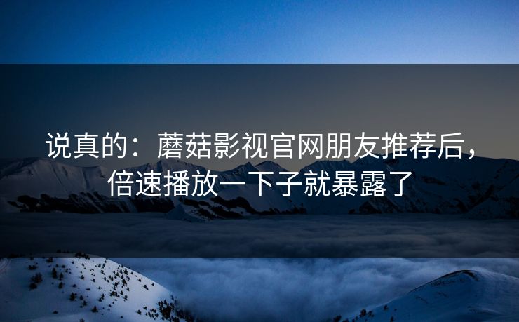 说真的:蘑菇影视官网朋友推荐后,倍速播放一下子就暴露了 说真的:蘑菇影视官网朋友推荐后,倍速播放一下子就暴露了