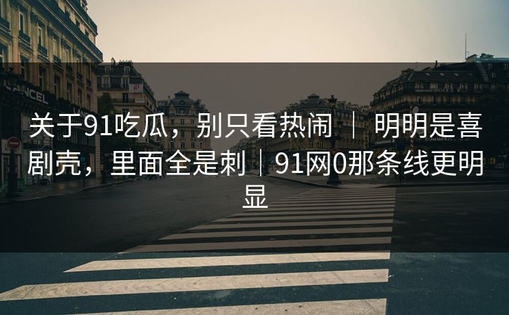 关于91吃瓜,别只看热闹 | 明明是喜剧壳,里面全是刺|91网0那条线更明显 关于91吃瓜,别只看热闹 | 明明是喜剧壳,里面全是刺|91网0那条线更明显