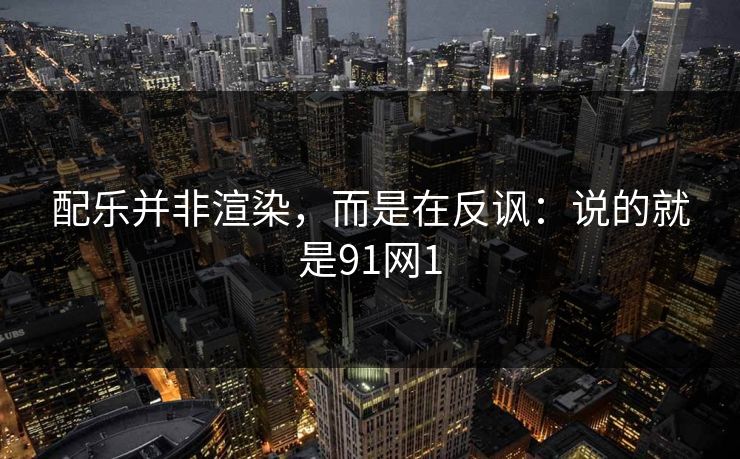 配乐并非渲染，而是在反讽：说的就是91网1