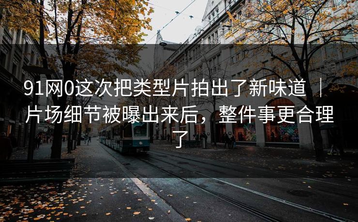 91网0这次把类型片拍出了新味道 | 片场细节被曝出来后,整件事更合理了 91网0这次把类型片拍出了新味道 | 片场细节被曝出来后,整件事更合理了