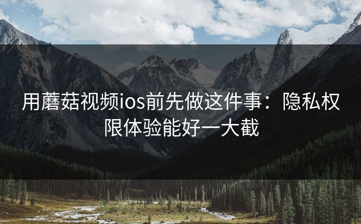 用蘑菇视频ios前先做这件事:隐私权限体验能好一大截 用蘑菇视频ios前先做这件事:隐私权限体验能好一大截