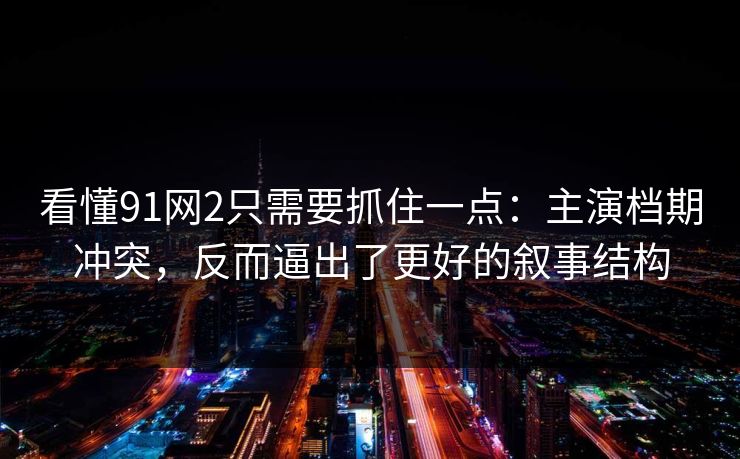 看懂91网2只需要抓住一点:主演档期冲突,反而逼出了更好的叙事结构 看懂91网2只需要抓住一点:主演档期冲突,反而逼出了更好的叙事结构
