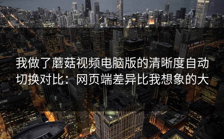 我做了蘑菇视频电脑版的清晰度自动切换对比:网页端差异比我想象的大 我做了蘑菇视频电脑版的清晰度自动切换对比:网页端差异比我想象的大