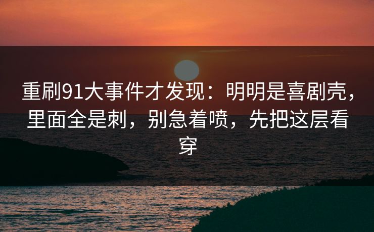 重刷91大事件才发现：明明是喜剧壳，里面全是刺，别急着喷，先把这层看穿