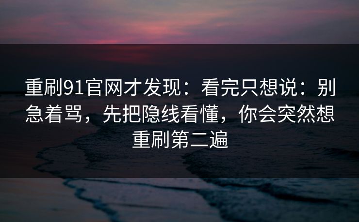 重刷91官网才发现：看完只想说：别急着骂，先把隐线看懂，你会突然想重刷第二遍