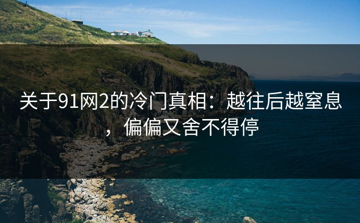 关于91网2的冷门真相：越往后越窒息，偏偏又舍不得停