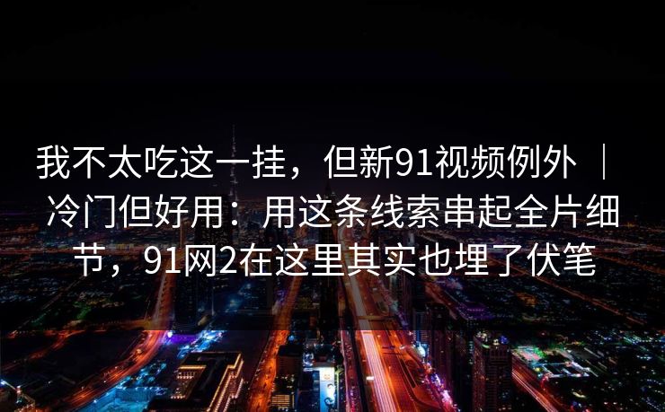 我不太吃这一挂，但新91视频例外 ｜ 冷门但好用：用这条线索串起全片细节，91网2在这里其实也埋了伏笔