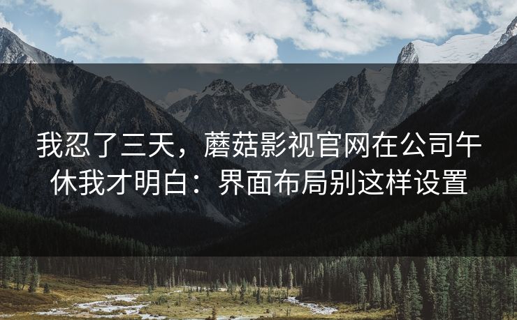 我忍了三天，蘑菇影视官网在公司午休我才明白：界面布局别这样设置
