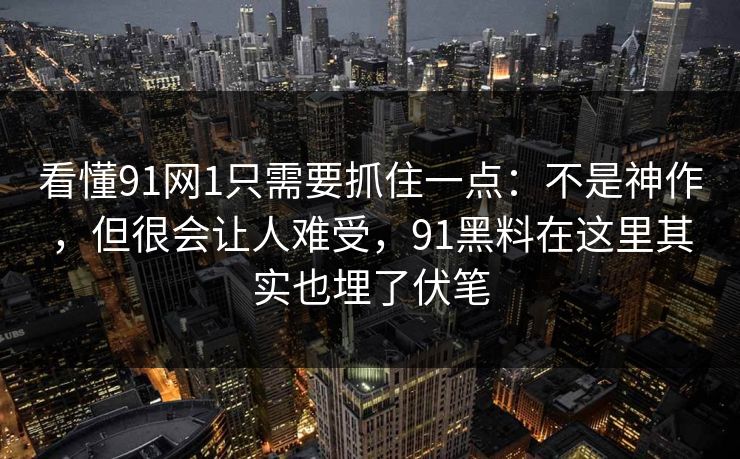 看懂91网1只需要抓住一点：不是神作，但很会让人难受，91黑料在这里其实也埋了伏笔