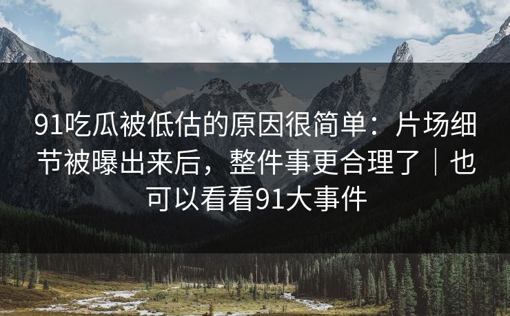 91吃瓜被低估的原因很简单：片场细节被曝出来后，整件事更合理了｜也可以看看91大事件