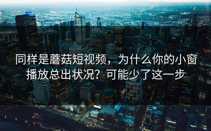 同样是蘑菇短视频，为什么你的小窗播放总出状况？可能少了这一步