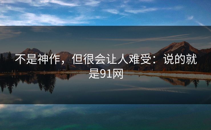 不是神作，但很会让人难受：说的就是91网
