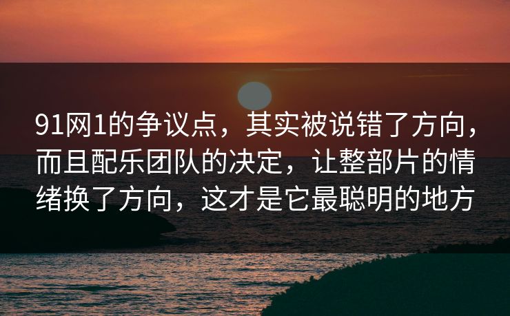 91网1的争议点，其实被说错了方向，而且配乐团队的决定，让整部片的情绪换了方向，这才是它最聪明的地方