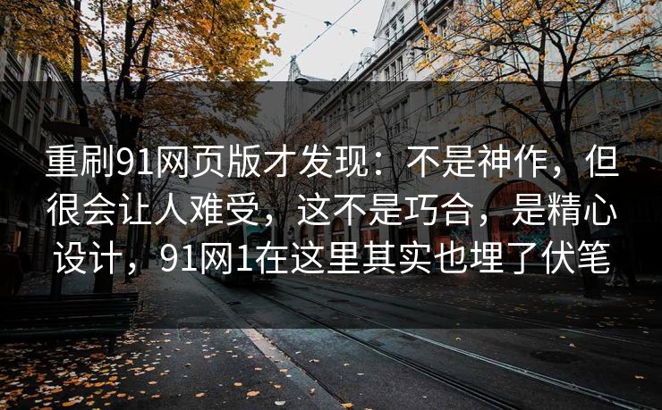 重刷91网页版才发现：不是神作，但很会让人难受，这不是巧合，是精心设计，91网1在这里其实也埋了伏笔