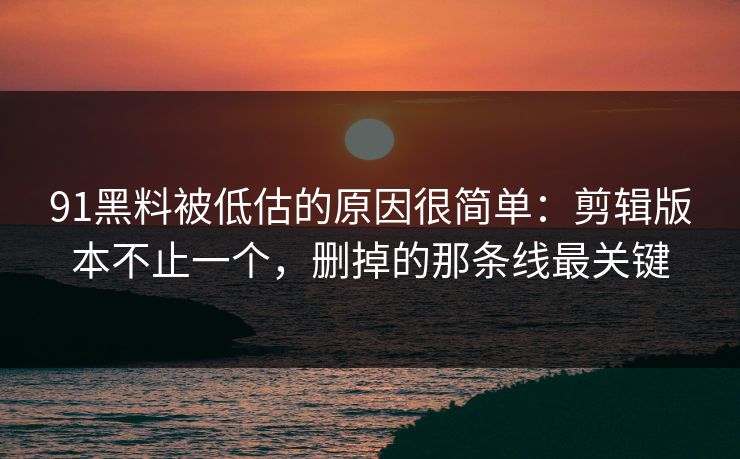 91黑料被低估的原因很简单：剪辑版本不止一个，删掉的那条线最关键
