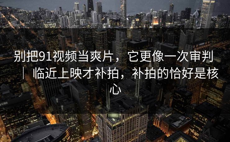 别把91视频当爽片,它更像一次审判 | 临近上映才补拍,补拍的恰好是核心 别把91视频当爽片,它更像一次审判 | 临近上映才补拍,补拍的恰好是核心