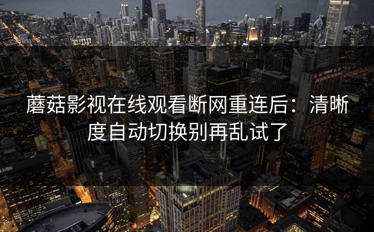 蘑菇影视在线观看断网重连后：清晰度自动切换别再乱试了