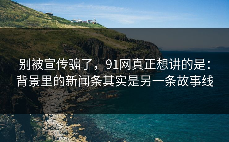 别被宣传骗了,91网真正想讲的是:背景里的新闻条其实是另一条故事线 别被宣传骗了,91网真正想讲的是:背景里的新闻条其实是另一条故事线